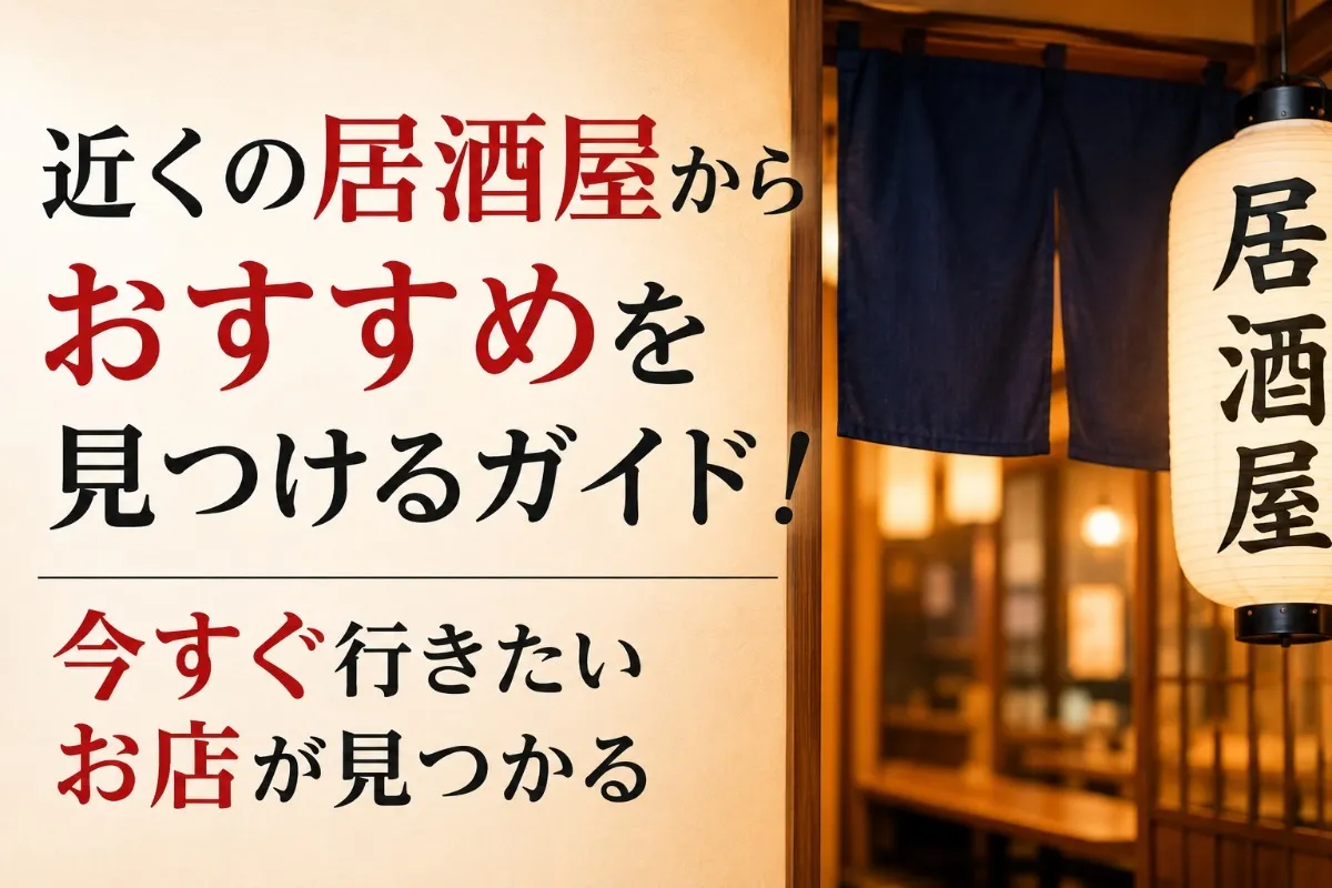 近くの居酒屋からおすすめを見つけるガイド!今すぐ行きたいお店が見つかる